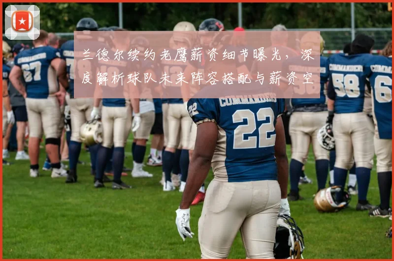 兰德尔续约老鹰薪资细节曝光,深度解析球队未来阵容搭配与薪资空间
